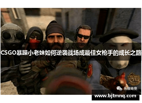 CSGO暴躁小老妹如何逆袭战场成最佳女枪手的成长之路